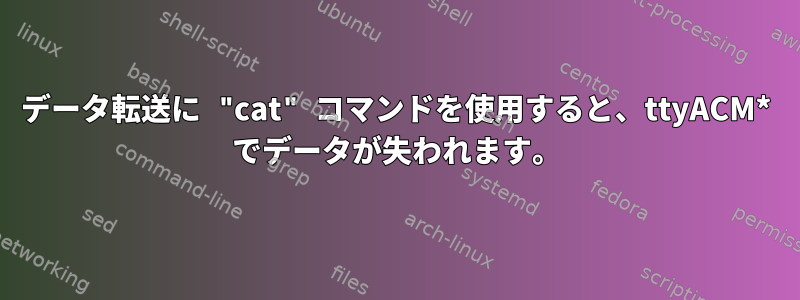 データ転送に "cat" コマンドを使用すると、ttyACM* でデータが失われます。