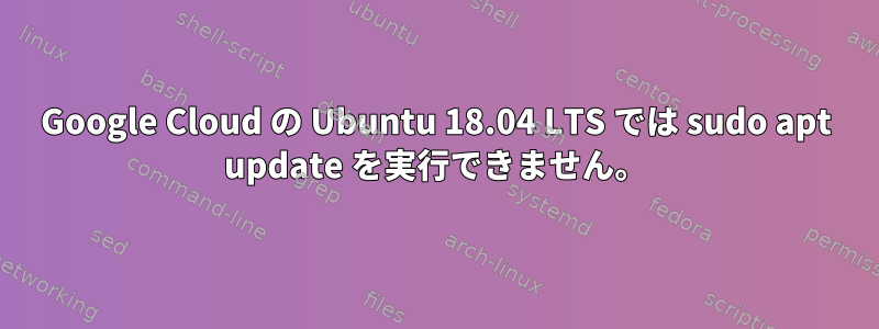 Google Cloud の Ubuntu 18.04 LTS では sudo apt update を実行できません。