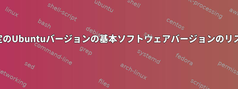 特定のUbuntuバージョンの基本ソフトウェアバージョンのリスト