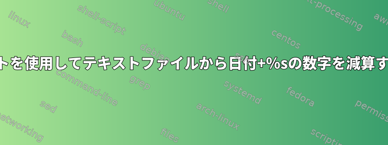 スクリプトを使用してテキストファイルから日付+％sの数字を減算するには？