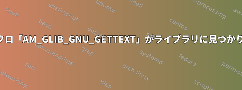 警告：マクロ「AM_GLIB_GNU_GETTEXT」がライブラリに見つかりません。