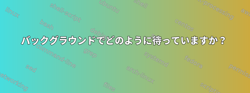 バックグラウンドでどのように待っていますか？