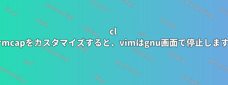 cl termcapをカスタマイズすると、vimはgnu画面で停止します。