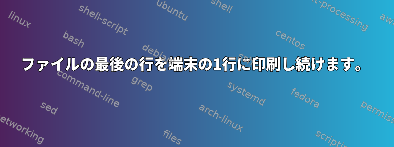 ファイルの最後の行を端末の1行に印刷し続けます。