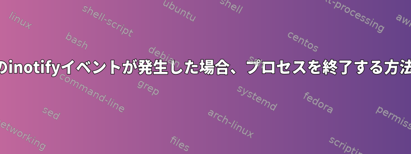 2番目のinotifyイベントが発生した場合、プロセスを終了する方法は？