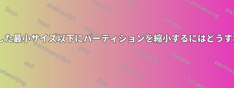 resize2fsが報告した最小サイズ以下にパーティションを縮小するにはどうすればよいですか？