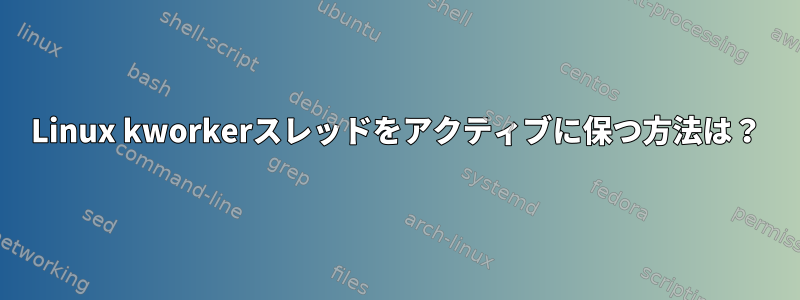 Linux kworkerスレッドをアクティブに保つ方法は？