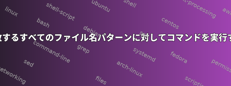 一致するすべてのファイル名パターンに対してコマンドを実行する