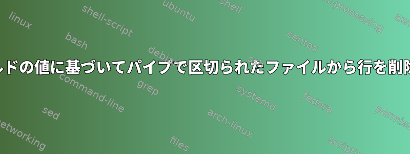 特定のフィールドの値に基づいてパイプで区切られたファイルから行を削除する方法は？