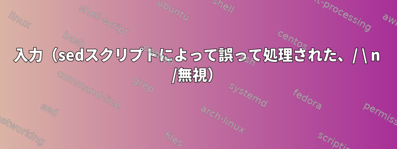 入力（sedスクリプトによって誤って処理された、/ \ n /無視）