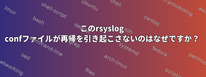 このrsyslog confファイルが再帰を引き起こさないのはなぜですか？