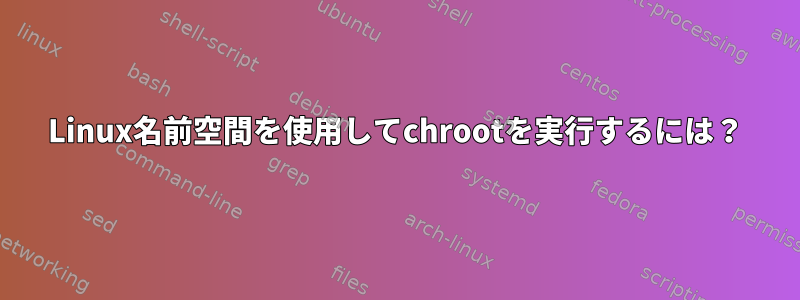 Linux名前空間を使用してchrootを実行するには？