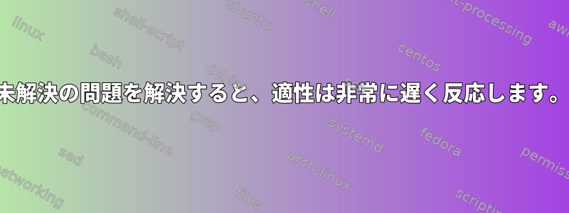 未解決の問題を解決すると、適性は非常に遅く反応します。