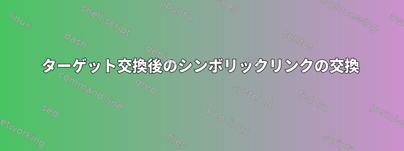 ターゲット交換後のシンボリックリンクの交換