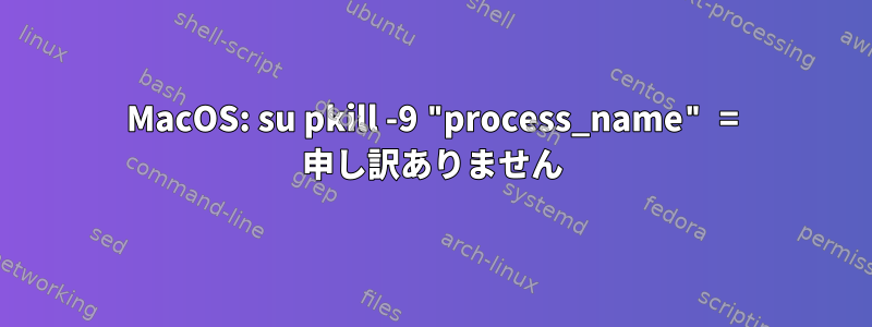 MacOS: su pkill -9 "process_name" = 申し訳ありません