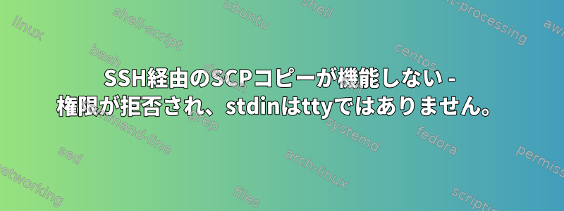 SSH経由のSCPコピーが機能しない - 権限が拒否され、stdinはttyではありません。