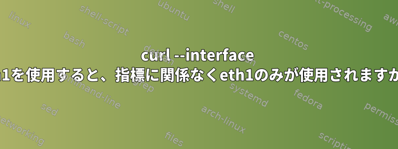 curl --interface eth1を使用すると、指標に関係なくeth1のみが使用されますか？