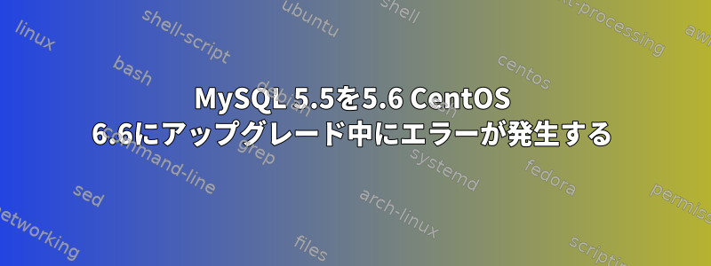 MySQL 5.5を5.6 CentOS 6.6にアップグレード中にエラーが発生する