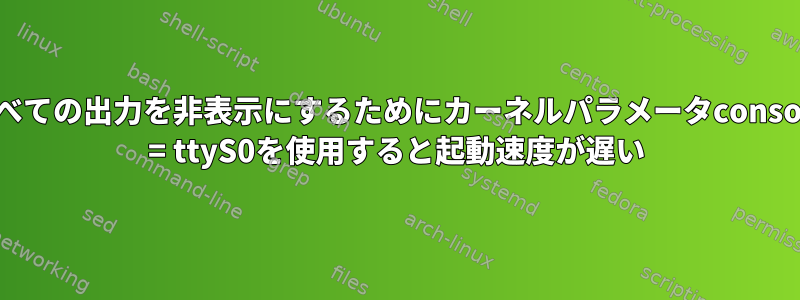 すべての出力を非表示にするためにカーネルパラメータconsole = ttyS0を使用すると起動速度が遅い