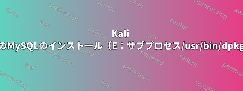 Kali LinuxオペレーティングシステムへのMySQLのインストール（E：サブプロセス/usr/bin/dpkgはエラーコード（1）を返します）