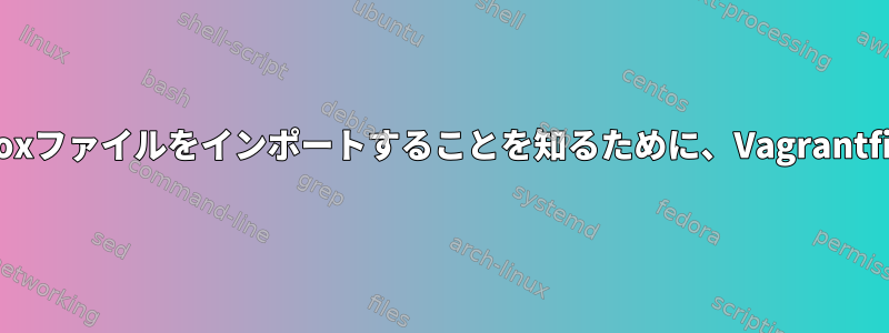 Vagrantが自分のホストから.boxファイルをインポートすることを知るために、Vagrantfileをどのように編集しますか？