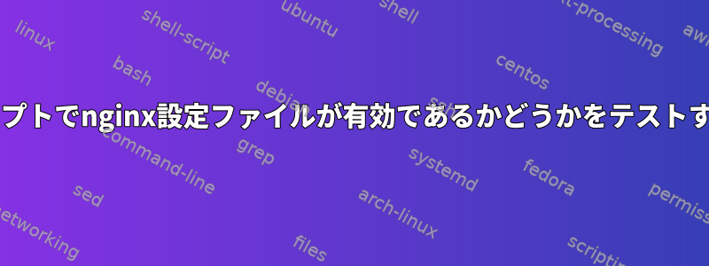 Bashスクリプトでnginx設定ファイルが有効であるかどうかをテストする方法は？