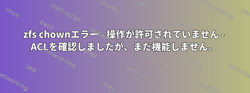 zfs chownエラー - 操作が許可されていません - ACLを確認しましたが、まだ機能しません。