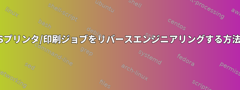 CUPSプリンタ/印刷ジョブをリバースエンジニアリングする方法は？