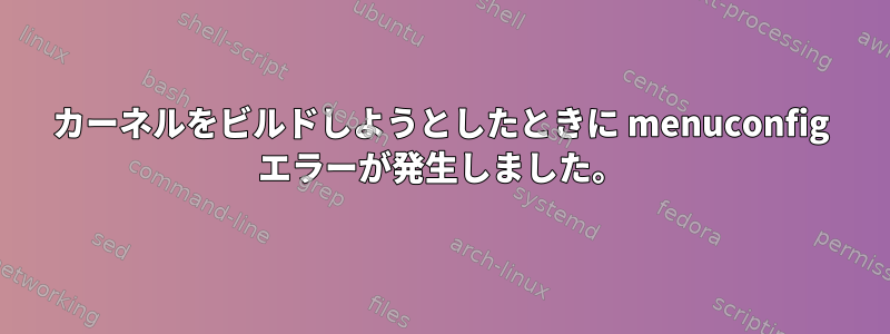 カーネルをビルドしようとしたときに menuconfig エラーが発生しました。