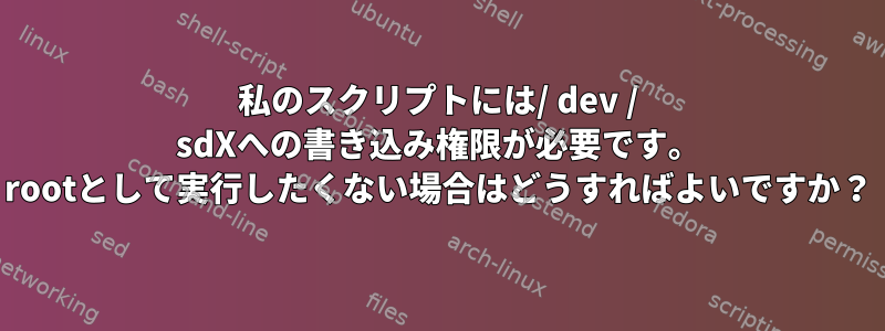 私のスクリプトには/ dev / sdXへの書き込み権限が必要です。 rootとして実行したくない場合はどうすればよいですか？