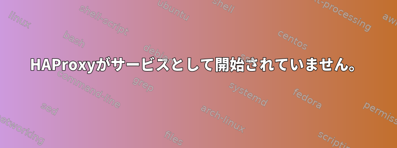 HAProxyがサービスとして開始されていません。