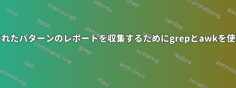 Unixで定義されたパターンのレポートを収集するためにgrepとawkを使用しますか？