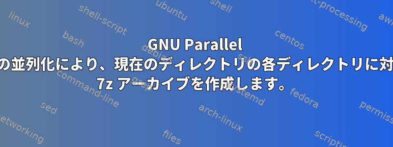 GNU Parallel による追加の並列化により、現在のディレクトリの各ディレクトリに対して別々の 7z アーカイブを作成します。