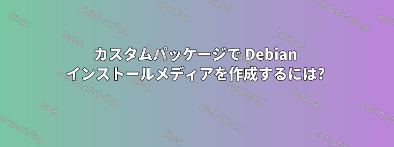 カスタムパッケージで Debian インストールメディアを作成するには?