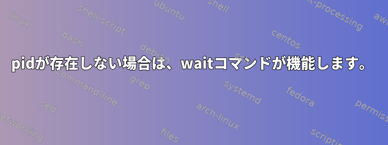 pidが存在しない場合は、waitコマンドが機能します。