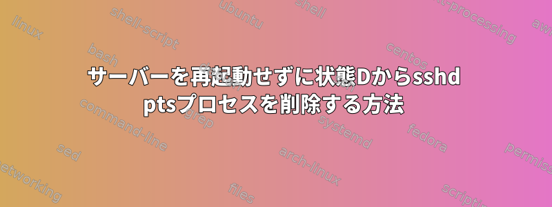 サーバーを再起動せずに状態Dからsshd ptsプロセスを削除する方法