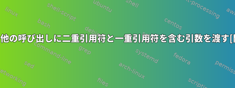 bashの他の呼び出しに二重引用符と一重引用符を含む引数を渡す[閉じる]