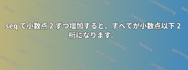 seq で小数点 2 ずつ増加すると、すべてが小数点以下 2 桁になります。