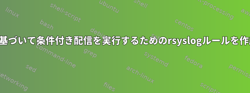 施設とホストに基づいて条件付き配信を実行するためのrsyslogルールを作成する方法は？