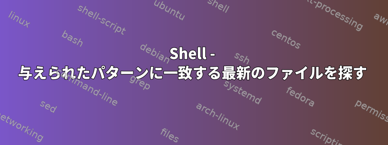 Shell - 与えられたパターンに一致する最新のファイルを探す