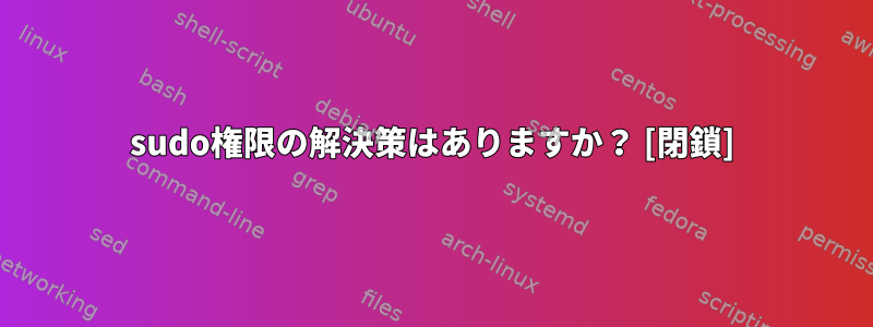 sudo権限の解決策はありますか？ [閉鎖]