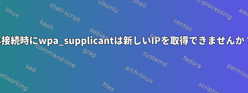 再接続時にwpa_supplicantは新しいIPを取得できませんか？