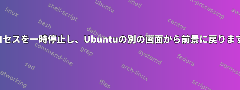 プロセスを一時停止し、Ubuntuの別の画面から前景に戻ります。