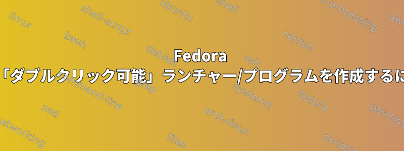 Fedora 33で「ダブルクリック可能」ランチャー/プログラムを作成するには？