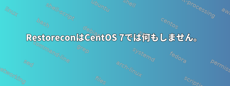 RestoreconはCentOS 7では何もしません。