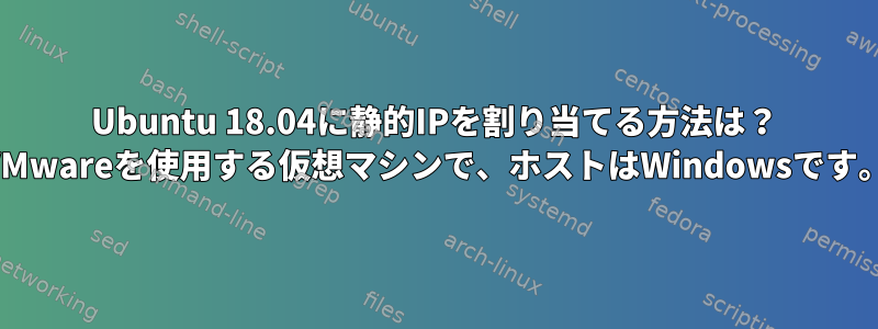 Ubuntu 18.04に静的IPを割り当てる方法は？ VMwareを使用する仮想マシンで、ホストはWindowsです。