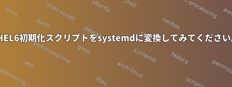 RHEL6初期化スクリプトをsystemdに変換してみてください。