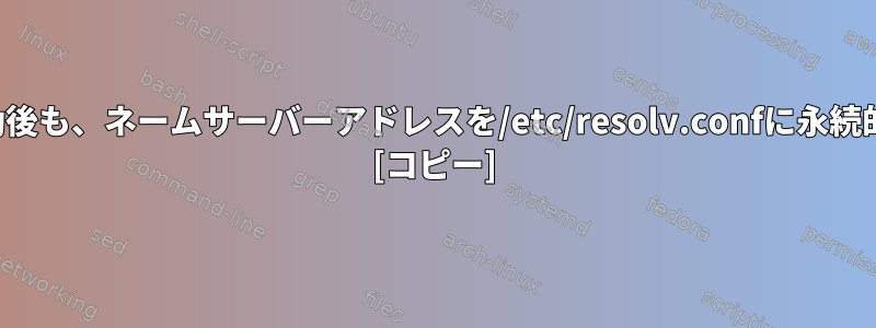 システムの再起動後も、ネームサーバーアドレスを/etc/resolv.confに永続的に保つ方法は？ [コピー]