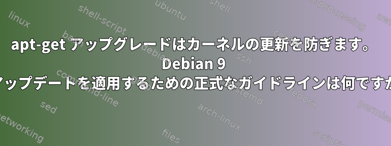 apt-get アップグレードはカーネルの更新を防ぎます。 Debian 9 にアップデートを適用するための正式なガイドラインは何ですか？