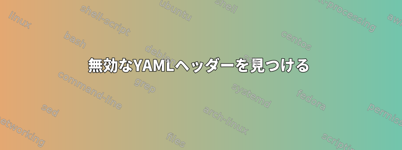 無効なYAMLヘッダーを見つける